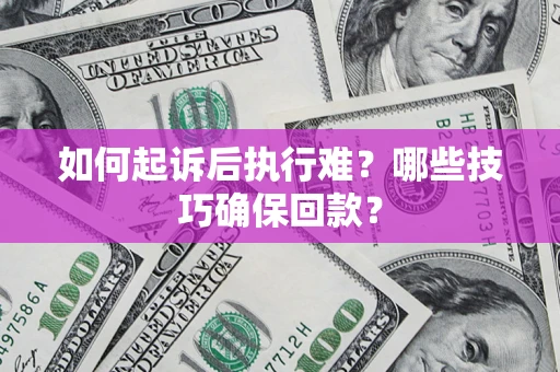 北京如何起诉后执行难？哪些技巧确保回款？