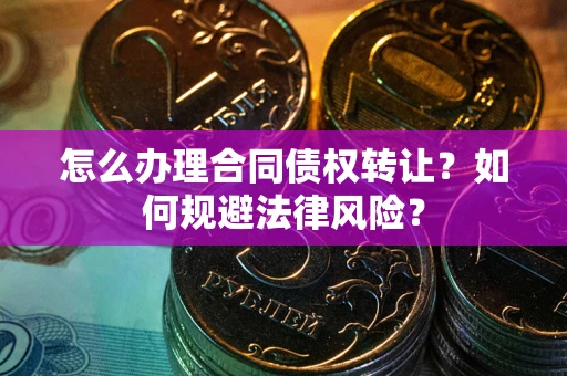 北京怎么办理合同债权转让？如何规避法律风险？