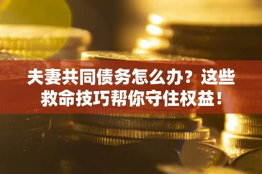 北京夫妻共同债务怎么办？这些救命技巧帮你守住权益！