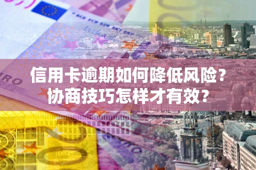 北京信用卡逾期如何降低风险？协商技巧怎样才有效？