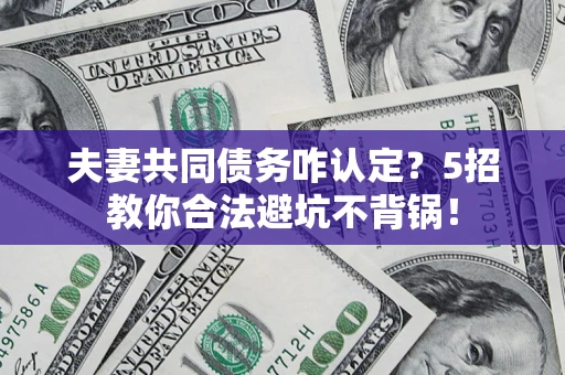 北京夫妻共同债务咋认定？5招教你合法避坑不背锅！