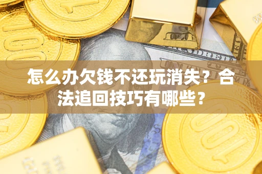 北京怎么办欠钱不还玩消失？合法追回技巧有哪些？