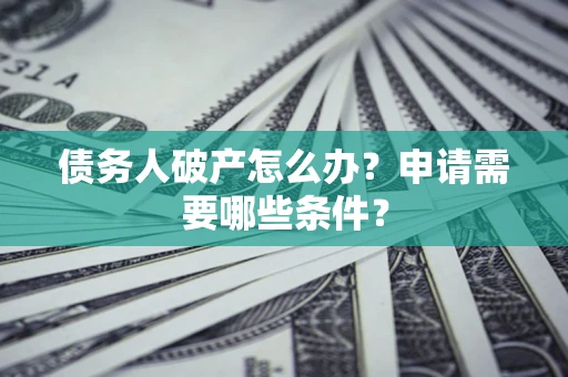 北京债务人破产怎么办？申请需要哪些条件？
