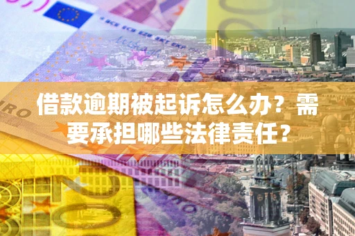 北京借款逾期被起诉怎么办？需要承担哪些法律责任？