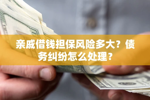 北京亲戚借钱担保风险多大？债务纠纷怎么处理？