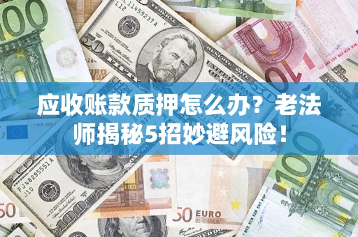 北京应收账款质押怎么办？老法师揭秘5招妙避风险！
