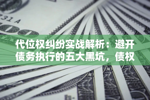 北京代位权纠纷实战解析：避开债务执行的五大黑坑，债权人必看指南