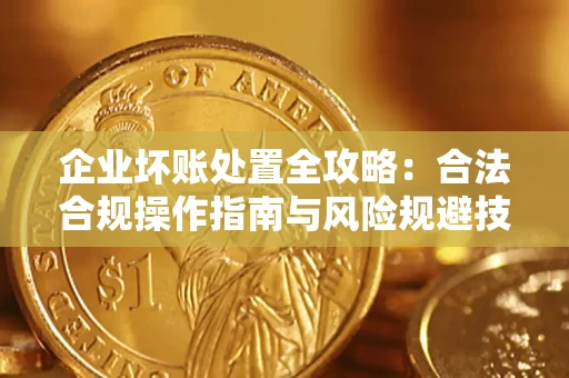 北京企业坏账处置全攻略：合法合规操作指南与风险规避技巧解析