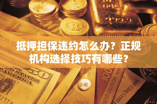 北京抵押担保违约怎么办？正规机构选择技巧有哪些？