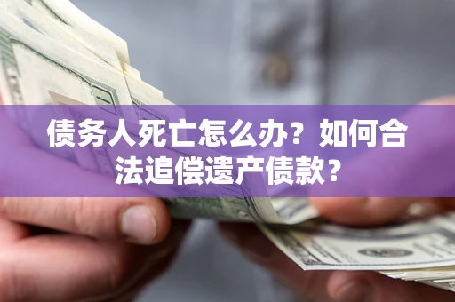 北京债务人死亡怎么办？如何合法追偿遗产债款？