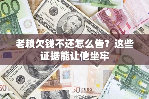 北京老赖欠钱不还怎么告？这些证据能让他坐牢