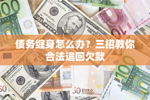 北京债务缠身怎么办？三招教你合法追回欠款