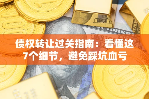 北京债权转让过关指南：看懂这7个细节，避免踩坑血亏