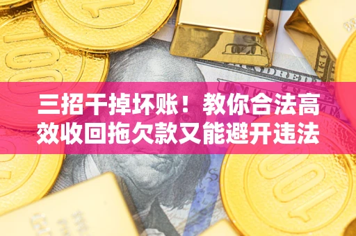 北京三招干掉坏账！教你合法高效收回拖欠款又能避开违法雷区