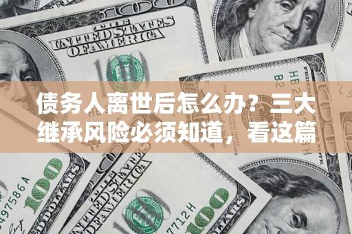北京债务人离世后怎么办？三大继承风险必须知道，看这篇就够了