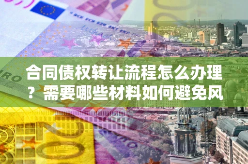 北京合同债权转让流程怎么办理？需要哪些材料如何避免风险？