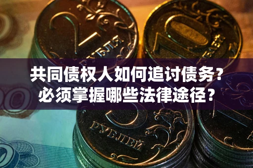 北京共同债权人如何追讨债务？必须掌握哪些法律途径？