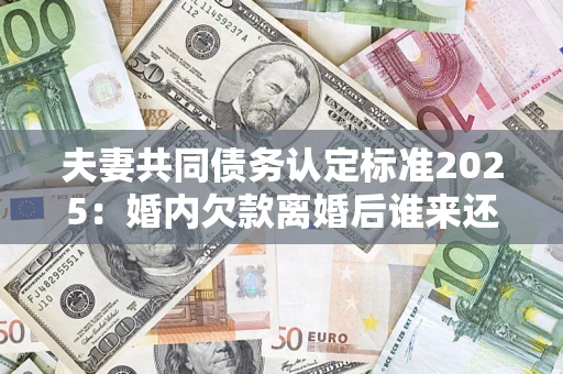 北京夫妻共同债务认定标准2025:婚内欠款离婚后谁来还? 北京夫妻共同债务认定标准2025:婚内欠款离婚后谁来还?
