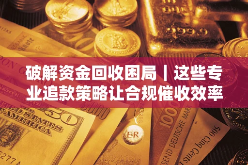 北京破解资金回收困局｜这些专业追款策略让合规催收效率翻倍
