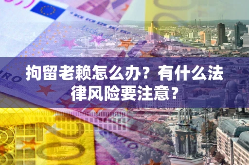 北京拘留老赖怎么办？有什么法律风险要注意？