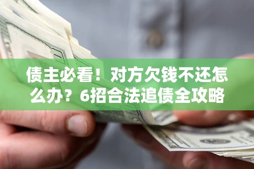 北京债主必看！对方欠钱不还怎么办？6招合法追债全攻略