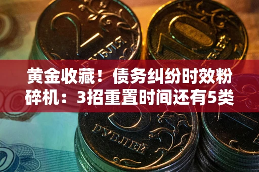 北京黄金收藏！债务纠纷时效粉碎机：3招重置时间还有5类不设年限的特殊债务