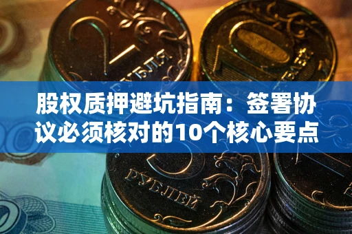 北京股权质押避坑指南:签署协议必须核对的10个核心要点 北京股权质押避坑指南:签署协议必须核对的10个核心要点