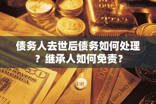 北京债务人去世后债务如何处理？继承人如何免责？