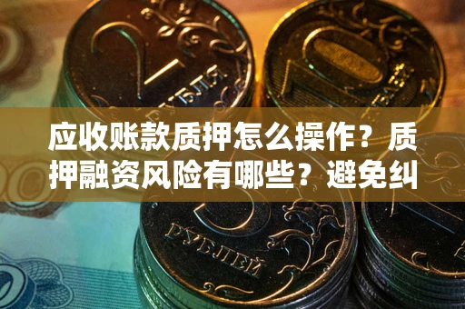 北京应收账款质押怎么操作？质押融资风险有哪些？避免纠纷高效融资技巧