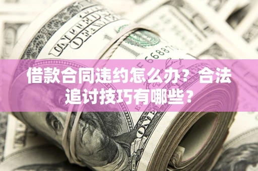 北京借款合同违约怎么办？合法追讨技巧有哪些？