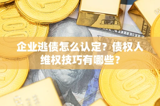 北京企业逃债怎么认定？债权人维权技巧有哪些？