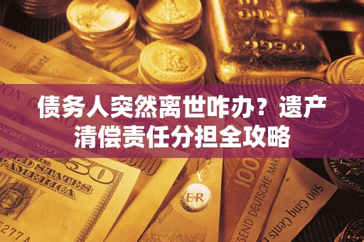 北京债务人突然离世咋办？遗产清偿责任分担全攻略