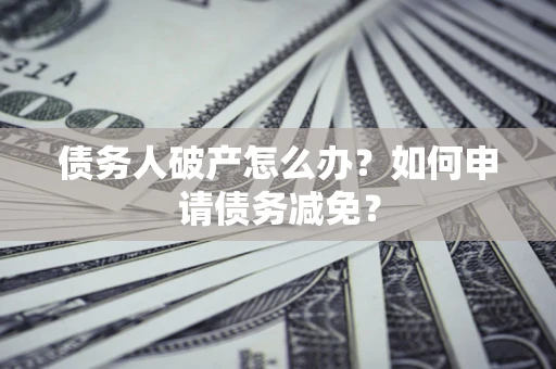 北京债务人破产怎么办？如何申请债务减免？