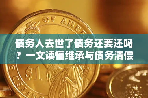 北京债务人去世了债务还要还吗？一文读懂继承与债务清偿