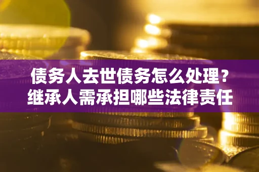 北京债务人去世债务怎么处理？继承人需承担哪些法律责任？