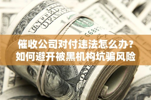 北京催收公司对付违法怎么办？如何避开被黑机构坑骗风险