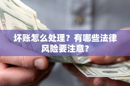 北京坏账怎么处理？有哪些法律风险要注意？