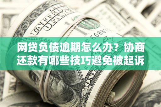 北京网贷负债逾期怎么办？协商还款有哪些技巧避免被起诉？
