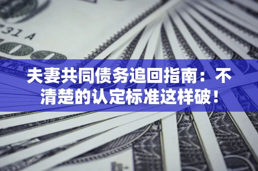 北京夫妻共同债务追回指南：不清楚的认定标准这样破！