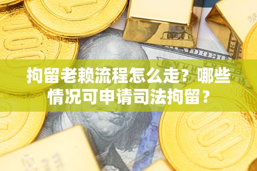 北京拘留老赖流程怎么走?哪些情况可申请司法拘留? 北京拘留老赖流程怎么走?哪些情况可申请司法拘留?
