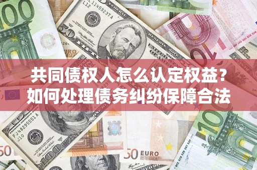 北京共同债权人怎么认定权益？如何处理债务纠纷保障合法权益？