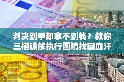 北京判决到手却拿不到钱？教你三招破解执行困境找回血汗钱