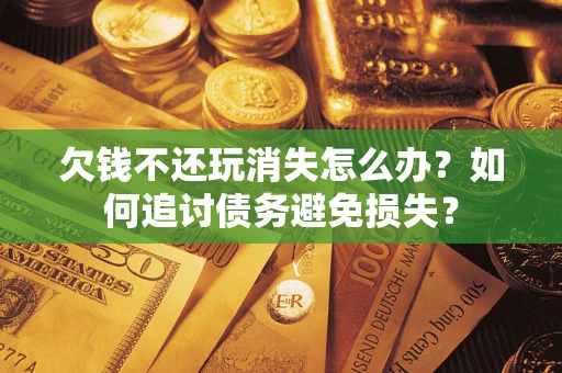北京欠钱不还玩消失怎么办？如何追讨债务避免损失？