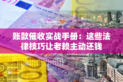 北京账款催收实战手册：这些法律技巧让老赖主动还钱