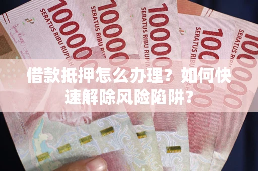 北京借款抵押怎么办理？如何快速解除风险陷阱？