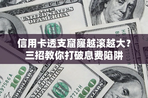 北京信用卡透支窟窿越滚越大？三招教你打破息费陷阱
