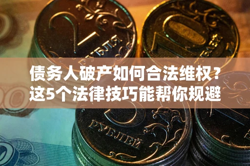 北京债务人破产如何合法维权？这5个法律技巧能帮你规避风险