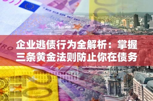 北京企业逃债行为全解析：掌握三条黄金法则防止你在债务乱局中“踩雷”