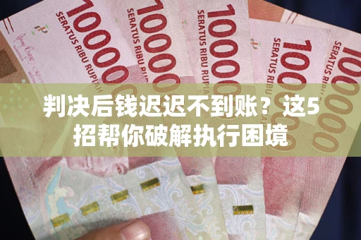 北京判决后钱迟迟不到账？这5招帮你破解执行困境