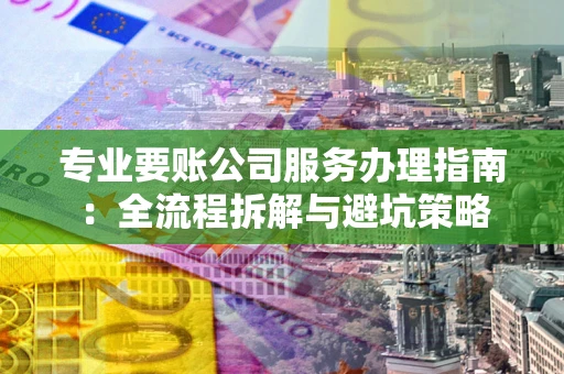 北京专业要账公司服务办理指南：全流程拆解与避坑策略